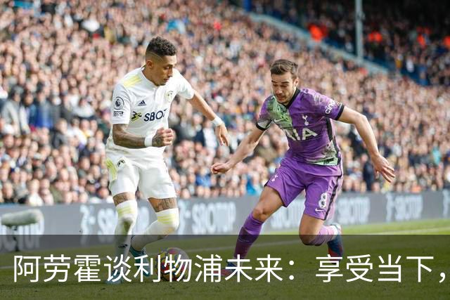 阿劳霍谈利物浦未来：享受当下，专注于成长与比赛
